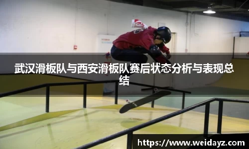武汉滑板队与西安滑板队赛后状态分析与表现总结
